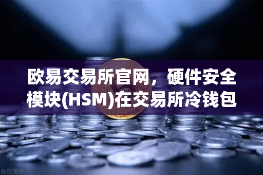 欧易交易所官网，硬件安全模块(HSM)在交易所冷钱包管理中的核心作用