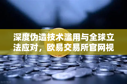 深度伪造技术滥用与全球立法应对，欧易交易所官网视角下的数字安全新挑战