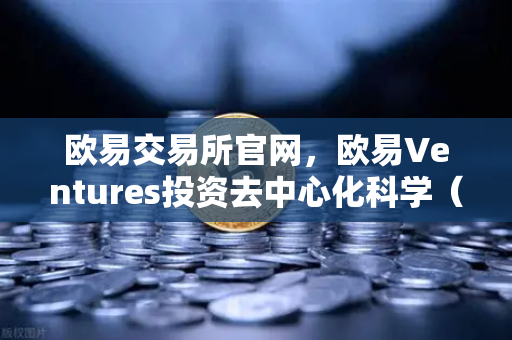 欧易交易所官网，欧易Ventures投资去中心化科学（DeSci）项目VitaDAO，重塑科研融资新范式