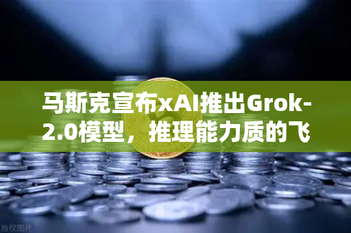 马斯克宣布xAI推出Grok-2.0模型，推理能力质的飞跃，AI竞争格局再洗牌