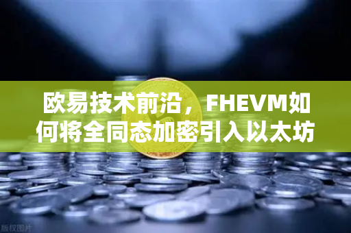 欧易技术前沿，FHEVM如何将全同态加密引入以太坊虚拟机