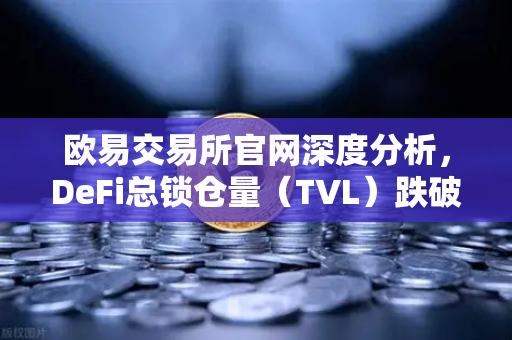 欧易交易所官网深度分析，DeFi总锁仓量（TVL）跌破800亿美元，夏季热潮褪去后的市场新格局