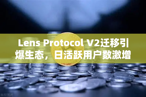 Lens Protocol V2迁移引爆生态,日活跃用户数激增300%欧易交易所官网聚焦Web3社交新浪潮-第1张图片-欧易交易所 Lens Protocol V2迁移引爆生态,日活跃用户数激增300%欧易交易所官网聚焦Web3社交新浪潮-第1张图片-欧易交易所