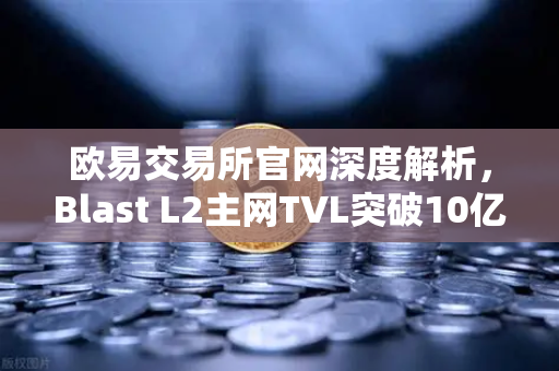欧易交易所官网深度解析，Blast L2主网TVL突破10亿美元，原生收益模式如何引领DeFi新浪潮？