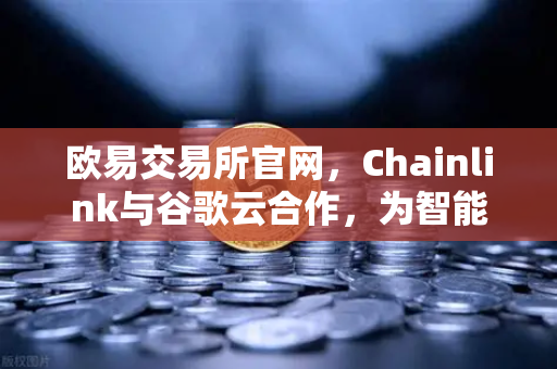 欧易交易所官网，Chainlink与谷歌云合作，为智能合约提供天气数据，开启DeFi新纪元