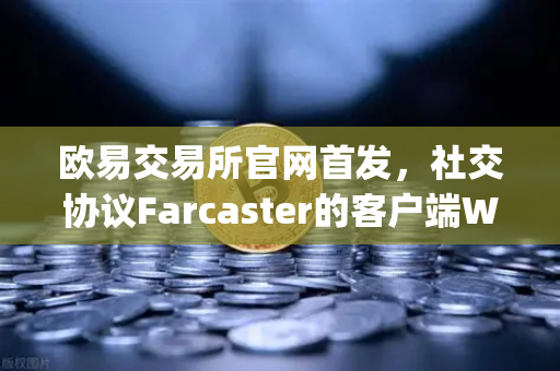 欧易交易所官网首发，社交协议Farcaster的客户端Warpcast独家上线，开启去中心化社交新纪元