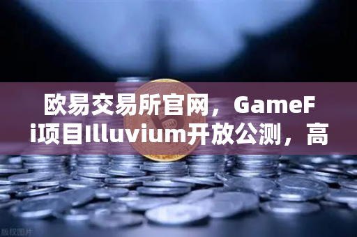 欧易交易所官网，GameFi项目Illuvium开放公测，高品质画面引玩家关注