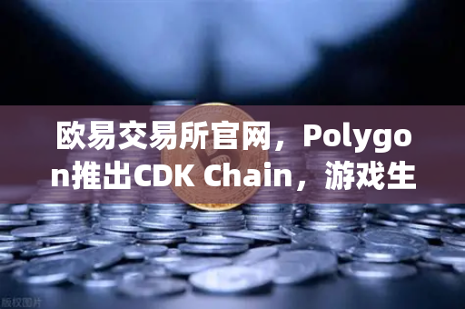 欧易交易所官网，Polygon推出CDK Chain，游戏生态迎来爆发式增长