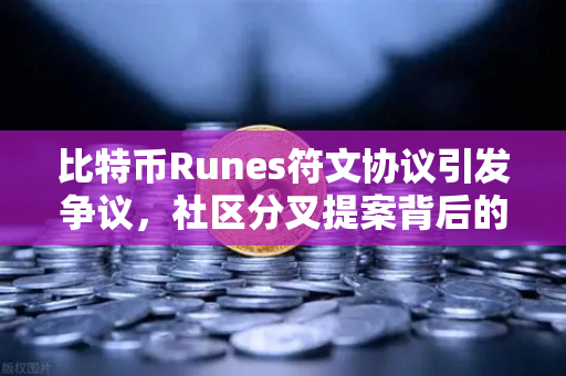 比特币Runes符文协议引发争议，社区分叉提案背后的博弈与未来方向