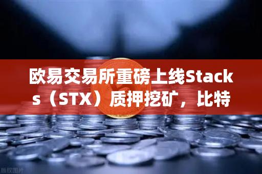 欧易交易所重磅上线Stacks（STX）质押挖矿，比特币Layer2生态迎来新纪元