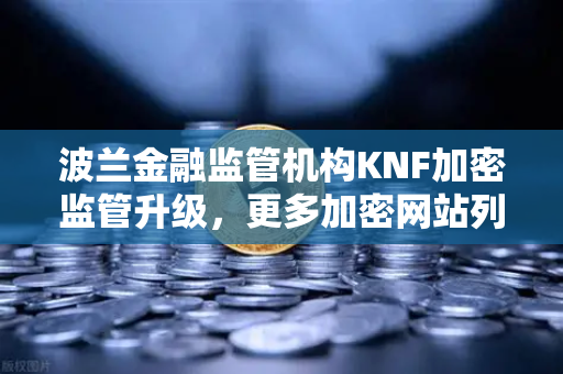 波兰金融监管机构KNF加密监管升级，更多加密网站列入警告名单对欧易交易所官网的影响
