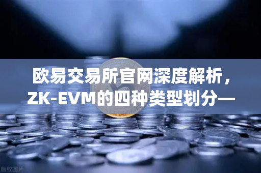 欧易交易所官网深度解析，ZK-EVM的四种类型划分—Type 1到Type 4的兼容性与性能权衡