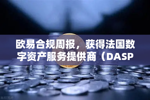 欧易合规周报，获得法国数字资产服务提供商（DASP）注册批准—全球合规化进程再迈新台阶
