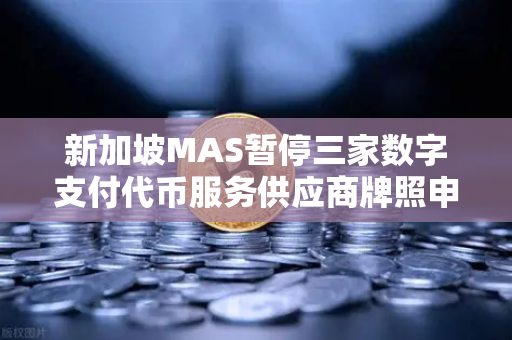 新加坡MAS暂停三家数字支付代币服务供应商牌照申请,欧易交易所合规启示-第1张图片-欧易交易所 新加坡MAS暂停三家数字支付代币服务供应商牌照申请,欧易交易所合规启示-第1张图片-欧易交易所