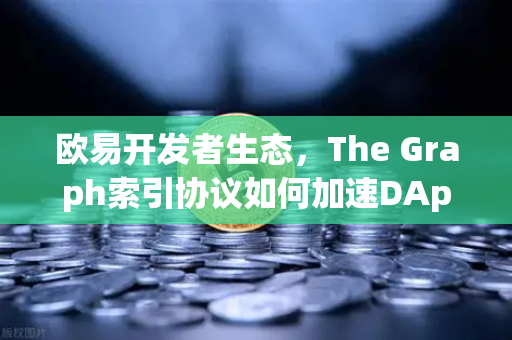 欧易开发者生态，The Graph索引协议如何加速DApp的数据查询速度