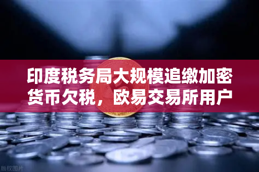 印度税务局大规模追缴加密货币欠税，欧易交易所用户如何应对税务合规挑战？