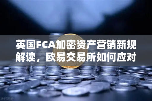 英国FCA加密资产营销新规解读，欧易交易所如何应对合规挑战？