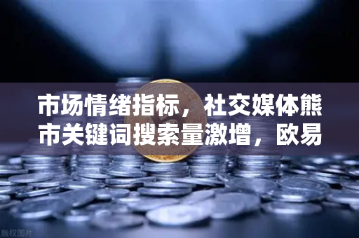 市场情绪指标，社交媒体熊市关键词搜索量激增，欧易交易所官网数据揭示投资风向