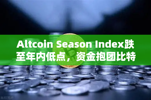 Altcoin Season Index跌至年内低点，资金抱团比特币现货—市场分化加剧下的投资逻辑重构