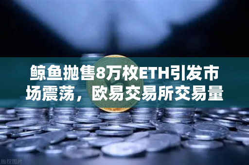 鲸鱼抛售8万枚ETH引发市场震荡，欧易交易所交易量异常预警深度解析