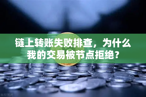链上转账失败排查，为什么我的交易被节点拒绝？