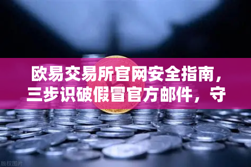 欧易交易所官网安全指南，三步识破假冒官方邮件，守住你的数字资产
