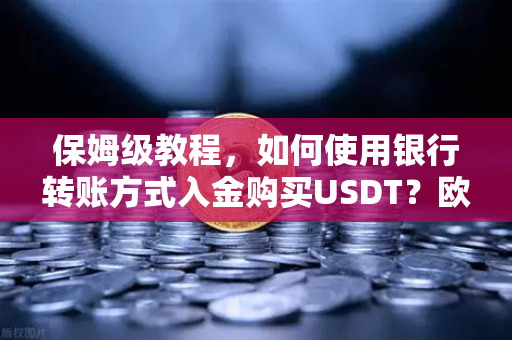 保姆级教程，如何使用银行转账方式入金购买USDT？欧易交易所官网全流程详解