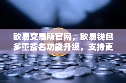 欧易交易所官网，欧易钱包多重签名功能升级，支持更多签名方与自定义规则