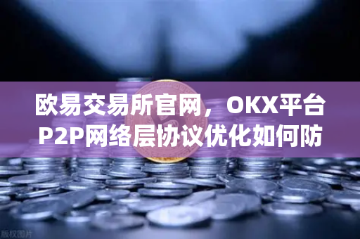 欧易交易所官网，OKX平台P2P网络层协议优化如何防御日蚀攻击与Sybil攻击
