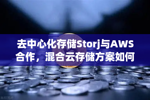 去中心化存储Storj与AWS合作，混合云存储方案如何重塑数据安全格局
