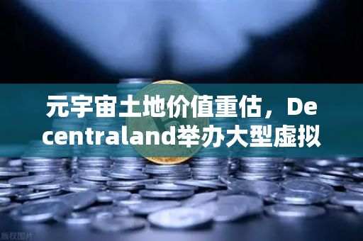 元宇宙土地价值重估，Decentraland举办大型虚拟音乐节，数字地产迎来爆发时刻