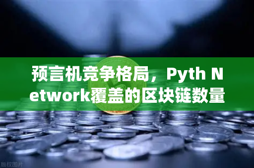 预言机竞争格局，Pyth Network覆盖的区块链数量超越Chainlink，生态格局重塑