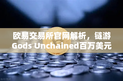 欧易交易所官网解析，链游Gods Unchained百万美元锦标赛引爆新一轮链游热潮