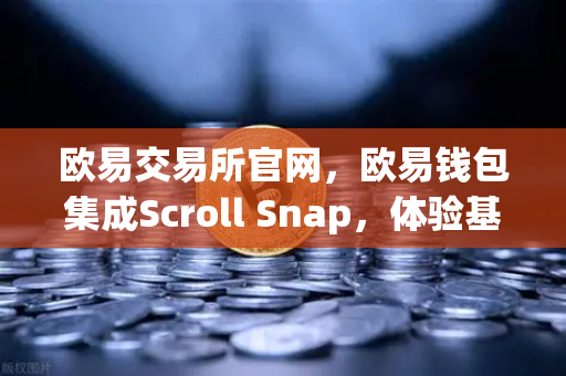 欧易交易所官网，欧易钱包集成Scroll Snap，体验基于zkEVM的Layer2新时代