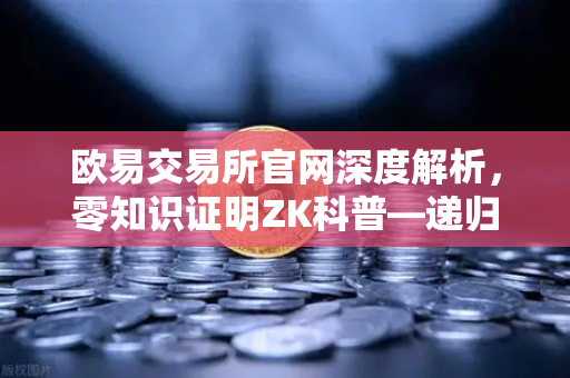 欧易交易所官网深度解析，零知识证明ZK科普—递归证明如何重塑区块链效率革命