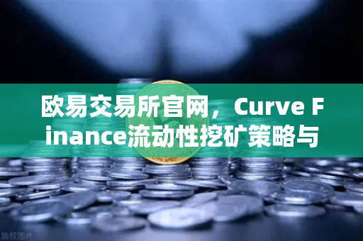 欧易交易所官网,Curve Finance流动性挖矿策略与CRV锁定周期优化指南-第1张图片-欧易交易所 欧易交易所官网,Curve Finance流动性挖矿策略与CRV锁定周期优化指南-第1张图片-欧易交易所