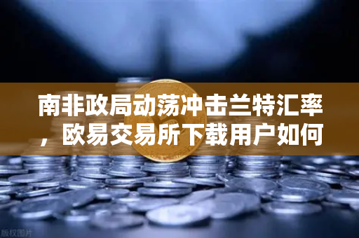 南非政局动荡冲击兰特汇率，欧易交易所下载用户如何应对市场波动？