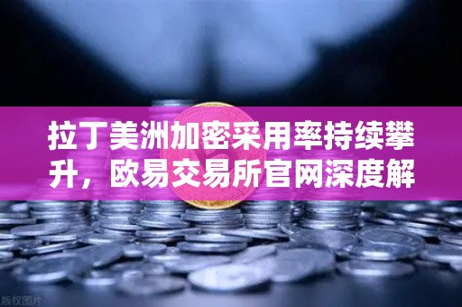 拉丁美洲加密采用率持续攀升，欧易交易所官网深度解析抗通胀新路径