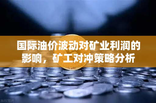 国际油价波动对矿业利润的影响，矿工对冲策略分析