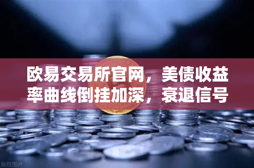 欧易交易所官网，美债收益率曲线倒挂加深，衰退信号愈发强烈