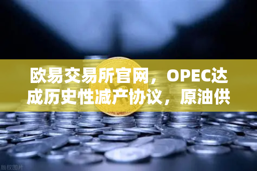 欧易交易所官网，OPEC达成历史性减产协议，原油供应将进一步收紧