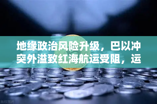 地缘政治风险升级,巴以冲突外溢致红海航运受阻,运费飙升波及全球贸易-第1张图片-欧易交易所 地缘政治风险升级,巴以冲突外溢致红海航运受阻,运费飙升波及全球贸易-第1张图片-欧易交易所