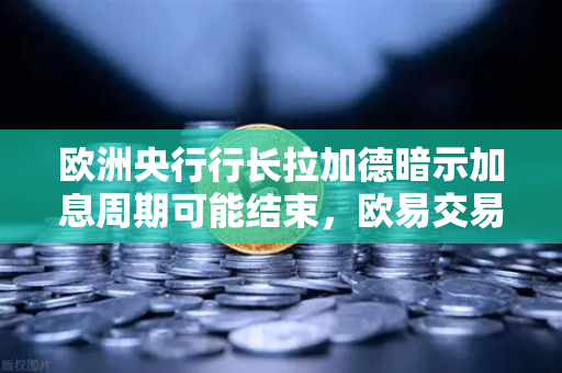 欧洲央行行长拉加德暗示加息周期可能结束，欧易交易所用户如何应对市场变局？
