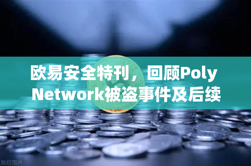欧易安全特刊，回顾Poly Network被盗事件及后续追回过程—区块链安全的里程碑式警示