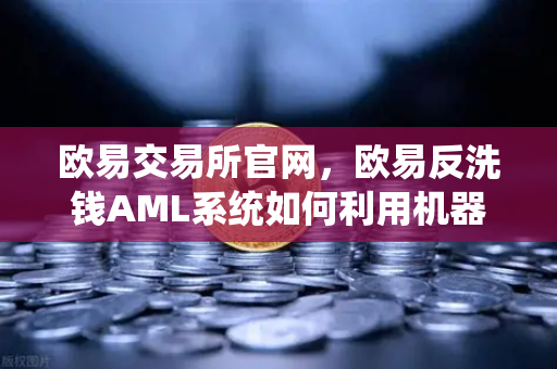 欧易交易所官网，欧易反洗钱AML系统如何利用机器学习识别可疑交易？