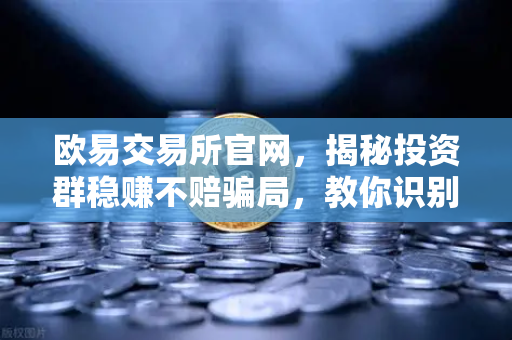 欧易交易所官网，揭秘投资群稳赚不赔骗局，教你识别杀猪盘陷阱