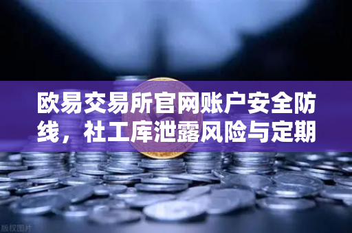 欧易交易所官网账户安全防线，社工库泄露风险与定期更换高强度密码的终极指南