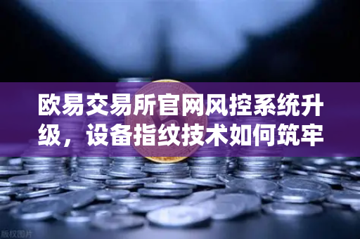 欧易交易所官网风控系统升级,设备指纹技术如何筑牢安全防线?-第1张图片-欧易交易所 欧易交易所官网风控系统升级,设备指纹技术如何筑牢安全防线?-第1张图片-欧易交易所