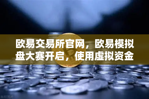 欧易交易所官网，欧易模拟盘大赛开启，使用虚拟资金体验真实市场波动