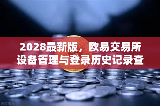 2028最新版，欧易交易所设备管理与登录历史记录查询全面指南